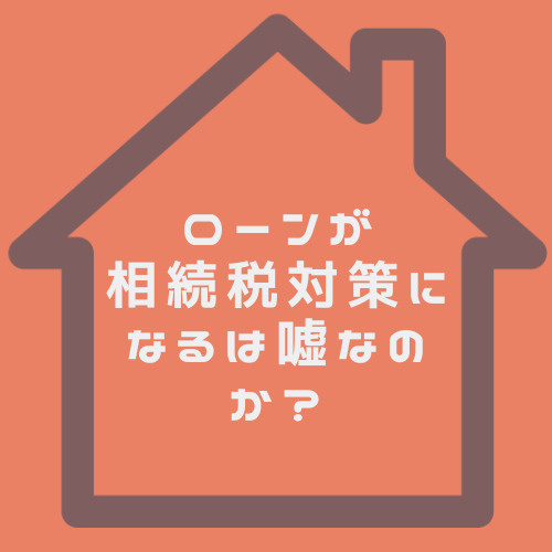 ローンで相続税対策は嘘なのか？春日井市の方へ仕組みを解説の画像