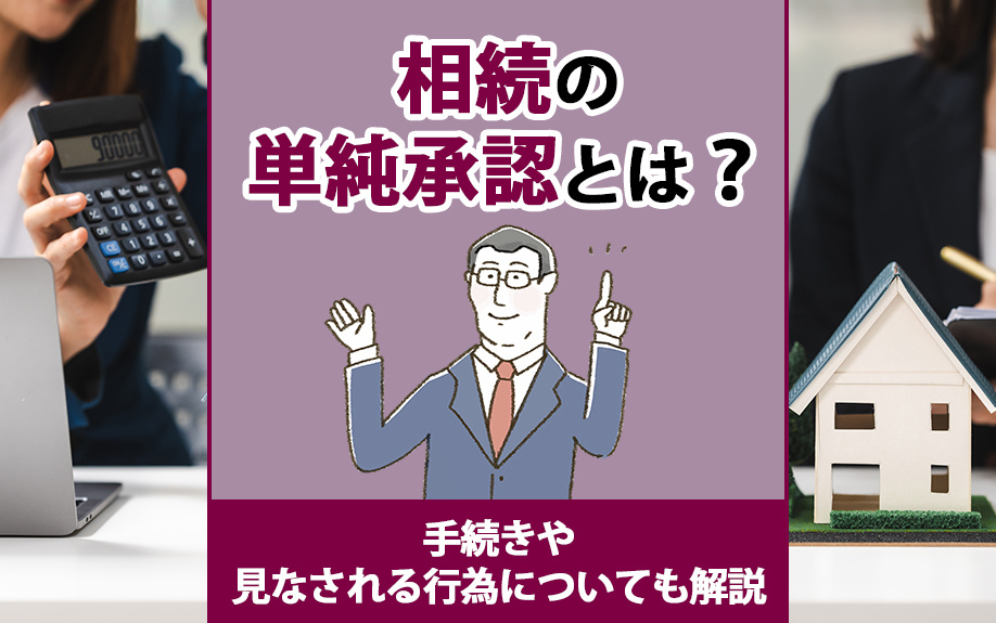 相続の単純承認とは？手続きや見なされる行為についても解説