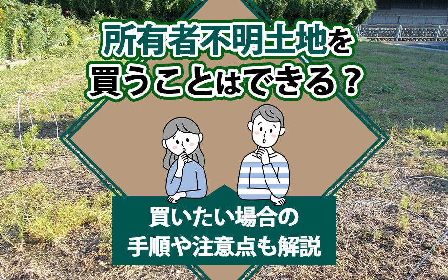 【2025年】所有者不明土地を買うことはできる？買いたい場合の手順や注意点も解説の画像