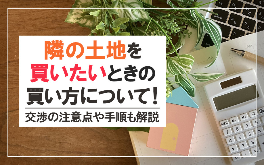隣の土地を買いたいときの買い方について！交渉の注意点や手順も解説