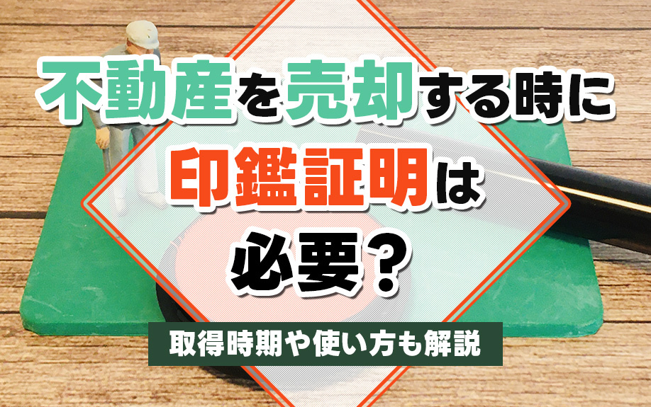 不動産を売却する時に印鑑証明は必要？取得時期や使い方も解説