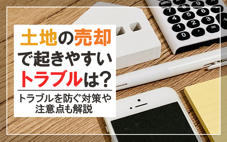 土地の売却で起きやすいトラブルは？トラブルを防ぐ対策や注意点も解説の画像