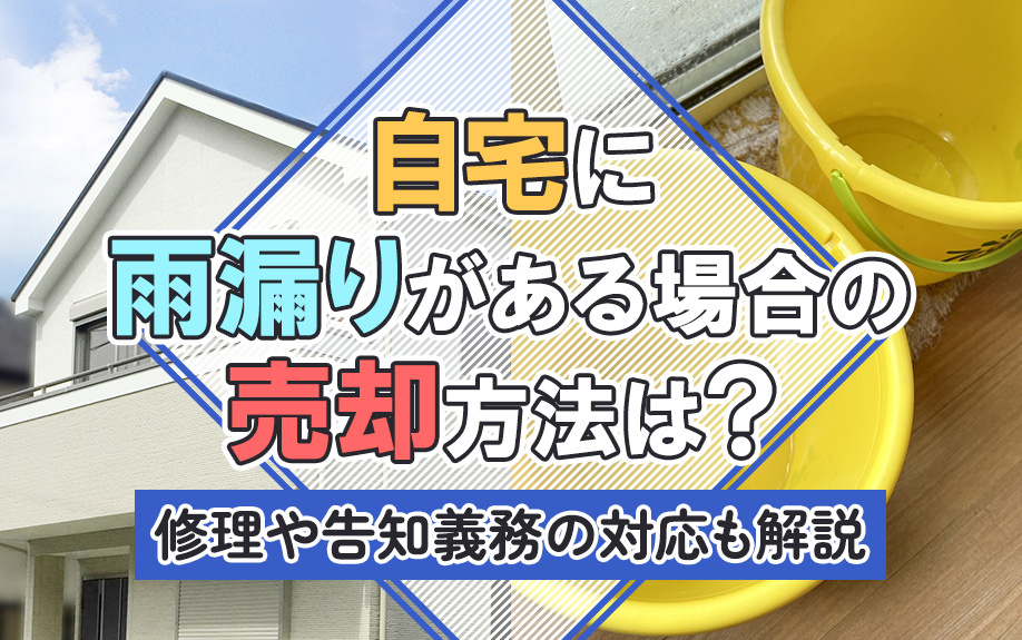 自宅に雨漏りがある場合の売却方法は？修理や告知義務の対応も解説