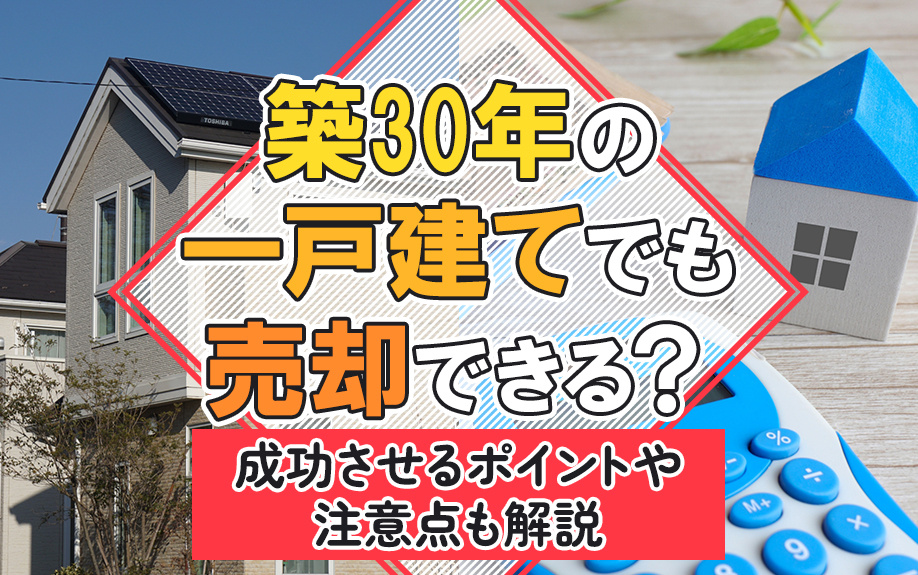 築30年の一戸建てでも売却できる？成功させるポイントや注意点も解説