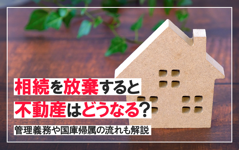 相続を放棄すると不動産はどうなる？管理義務や国庫帰属の流れも解説