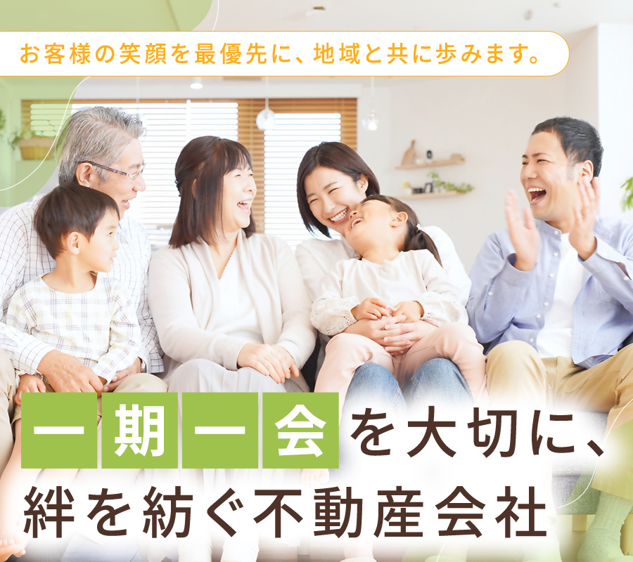 一期一会を大切に、絆を紡ぐ不動産会社 お客様の笑顔を最優先に、地域と共に歩みます。