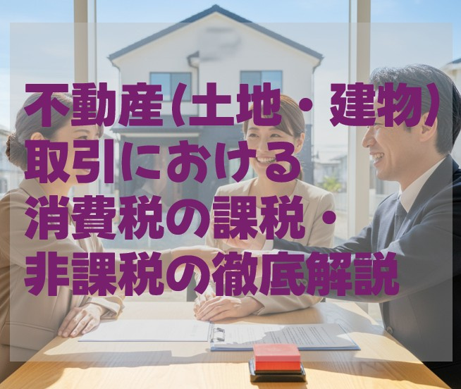 不動産（土地・建物）取引における消費税の課税・非課税の徹底解説の画像
