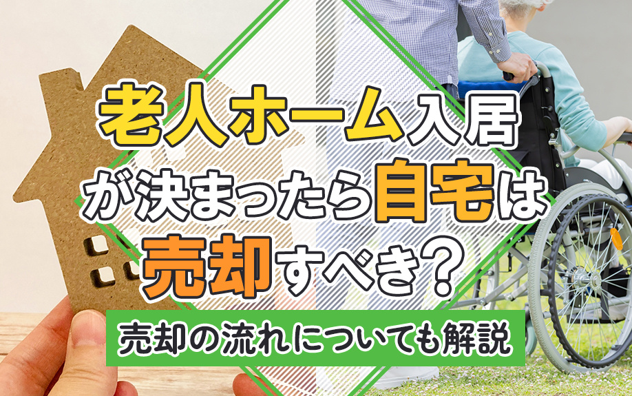 老人ホーム入居が決まったら自宅は売却すべき？売却の流れについても解説