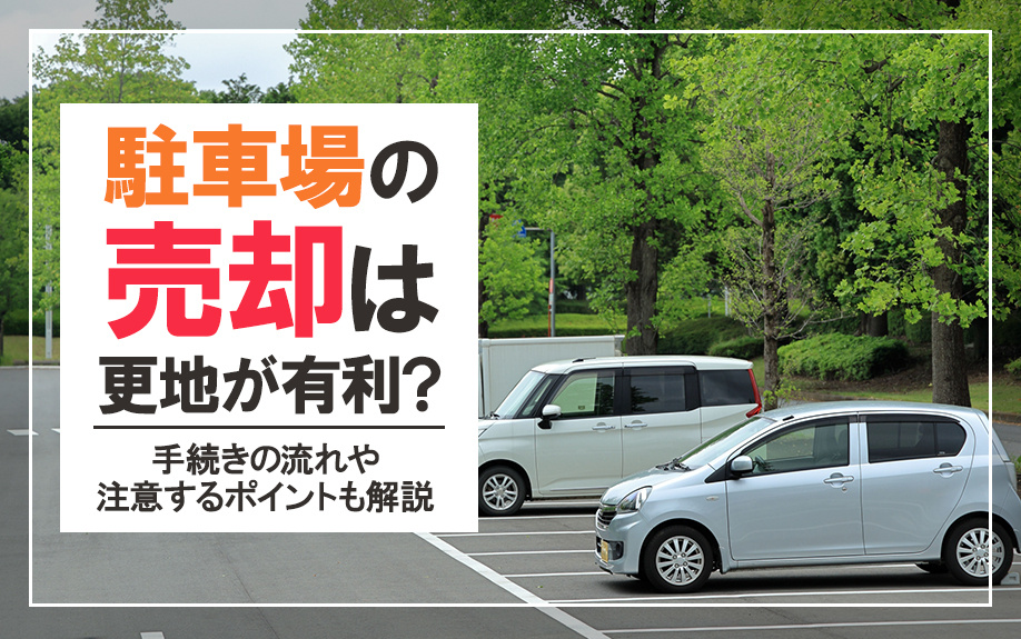 駐車場の売却は更地が有利？手続きの流れや注意するポイントも解説
