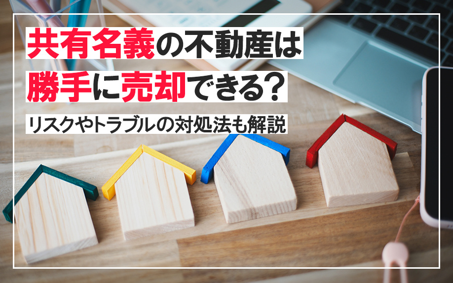 共有名義の不動産は勝手に売却できる？リスクやトラブルの対処法も解説