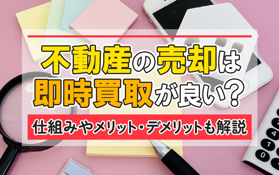 不動産の売却は即時買取が良い？仕組みやメリット・デメリットも解説