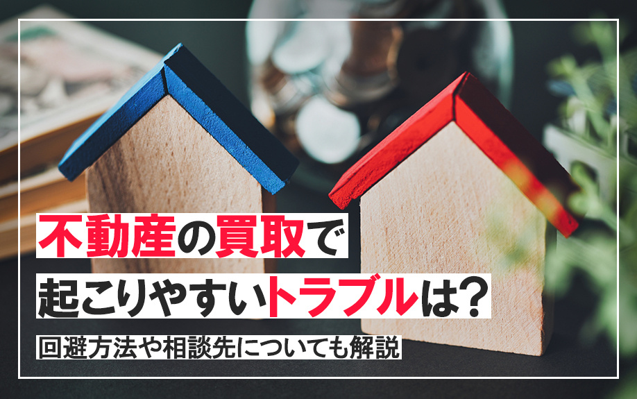 不動産の買取で起こりやすいトラブルは？回避方法や相談先についても解説