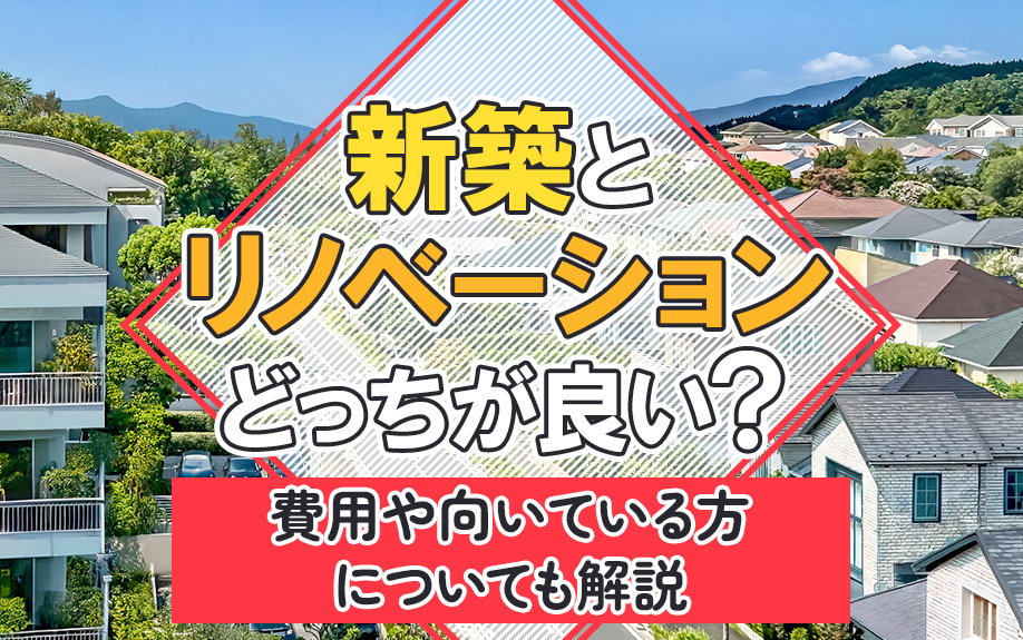 新築とリノベーションどっちが良い？費用や向いている方についても解説