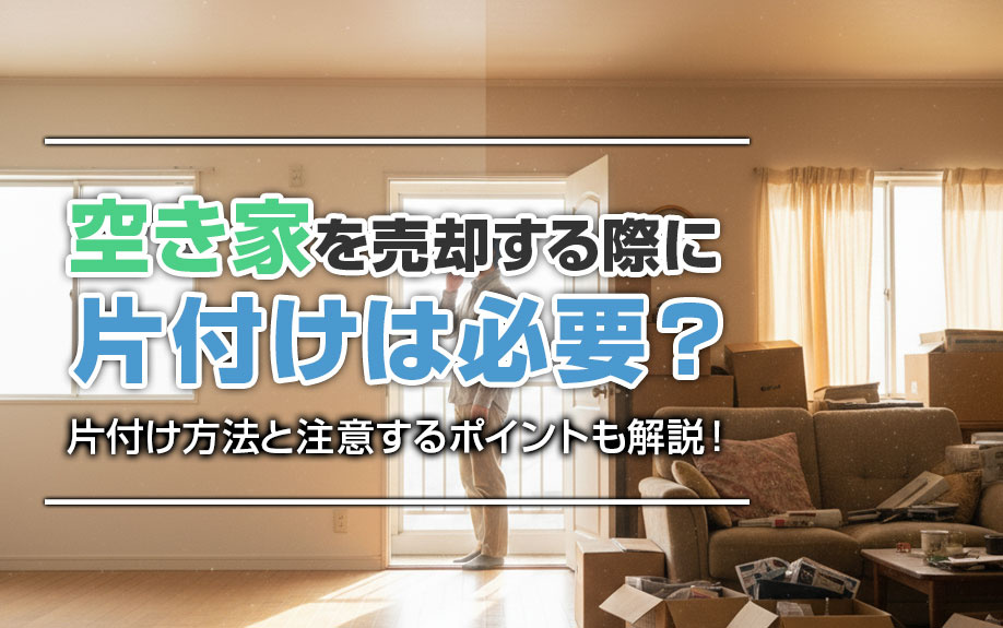 空き家を売却する際に片付けは必要？片付け方法と注意するポイントも解説！