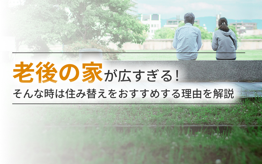 老後の家が広すぎる場合は住み替えがおすすめな理由を解説