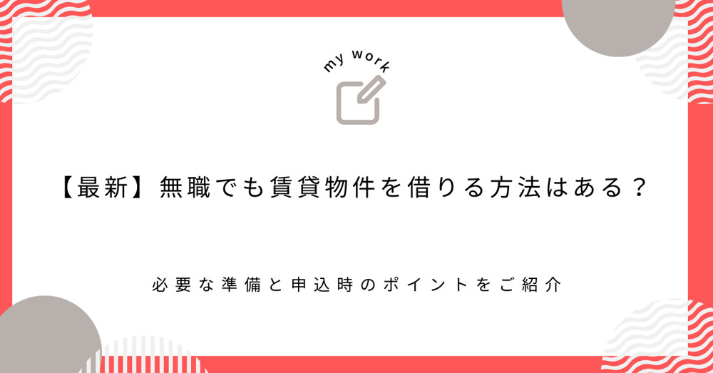【最新】無職でも賃貸物件を借りる方法はある？必要な準備と申込時のポイントをご紹介の画像