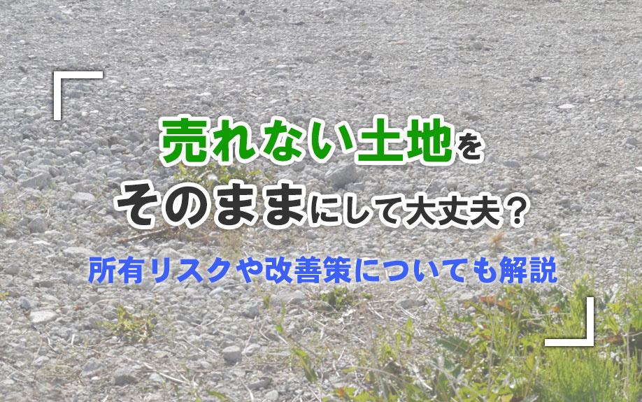 売れない土地をそのままにして大丈夫？所有リスクや改善策についても解説