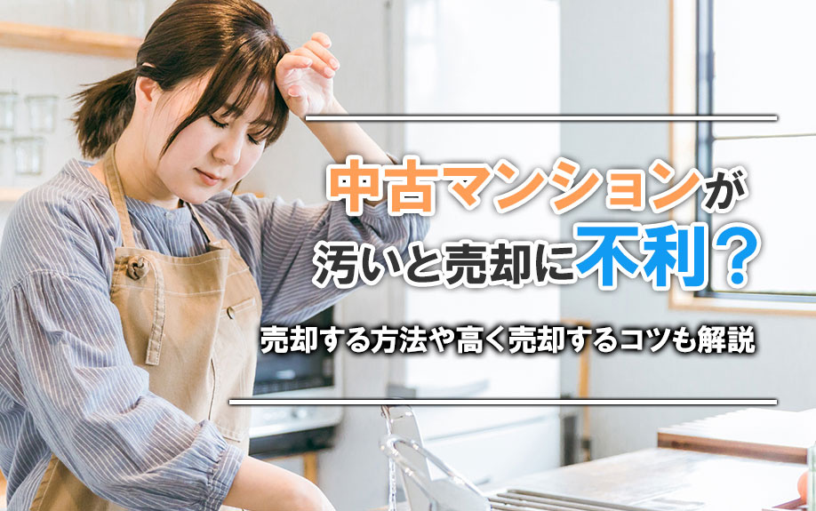 中古マンションが汚いと売却に不利？売却する方法や高く売却するコツも解説