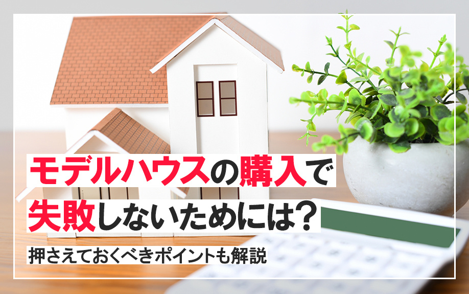 モデルハウスの購入で失敗しないためには？押さえておくべきポイントも解説