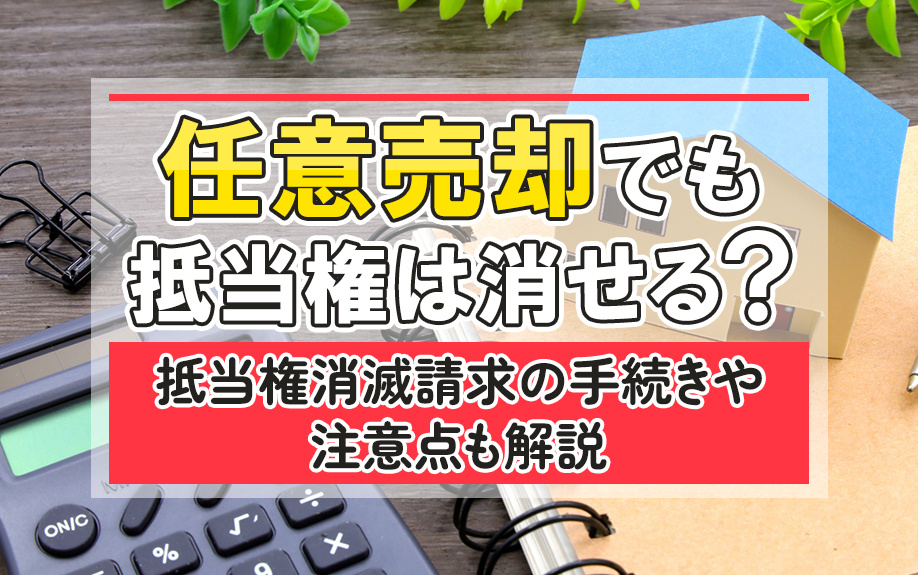 任意売却でも抵当権は消せる？抵当権消滅請求の手続きや注意点も解説