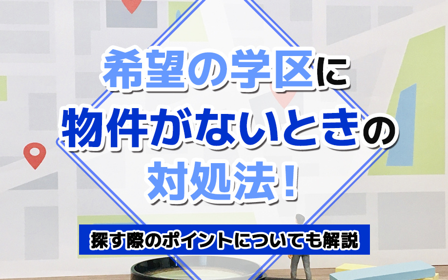 希望の学区に物件がないときの対処法！探す際のポイントについても解説