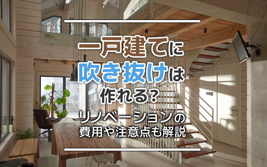 一戸建てに吹き抜けは作れる？リノベーションの費用や注意点も解説