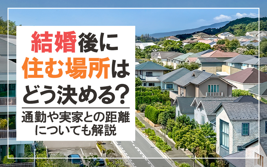 結婚後に住む場所はどう決める？通勤や実家との距離についても解説
