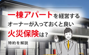 一棟アパートを経営するオーナーが入っておくと良い火災保険は？特約を解説の画像