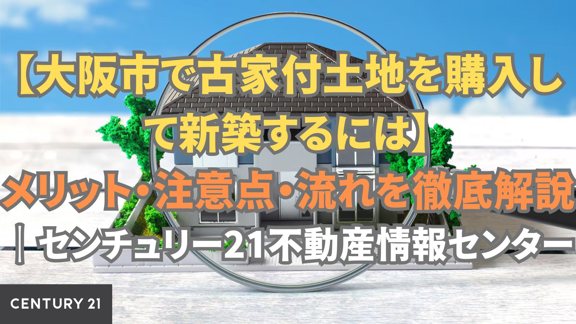 【大阪市で古家付土地を購入して新築するには】メリット・注意点・流れを徹底解説｜センチュリー21不動産情報センター
