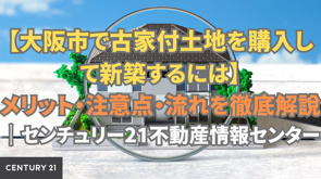 【大阪市で古家付土地を購入して新築するには】メリット・注意点・流れを徹底解説｜センチュリー21不動産情報センターの画像