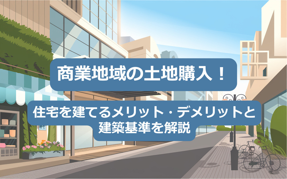 【2025年】商業地域の土地購入！住宅を建てるメリット・デメリットと建築基準を解説の画像