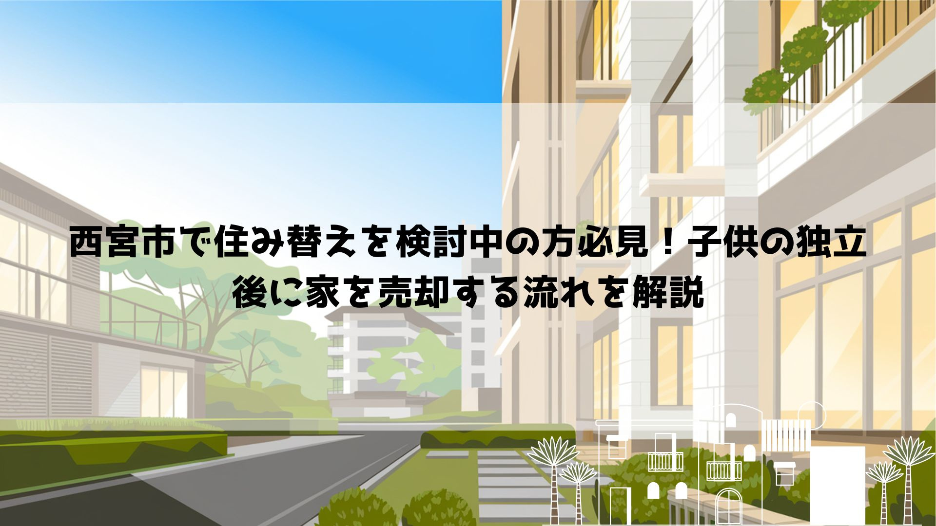 西宮市で住み替えを検討中の方必見！子供の独立後に家を売却する流れを解説の画像