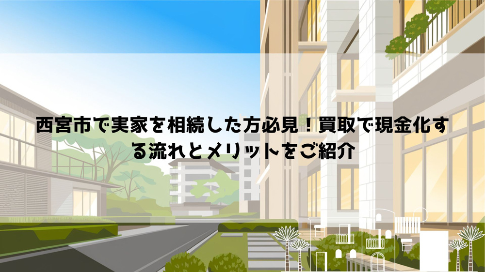 西宮市で実家を相続した方必見！買取で現金化する流れとメリットをご紹介の画像