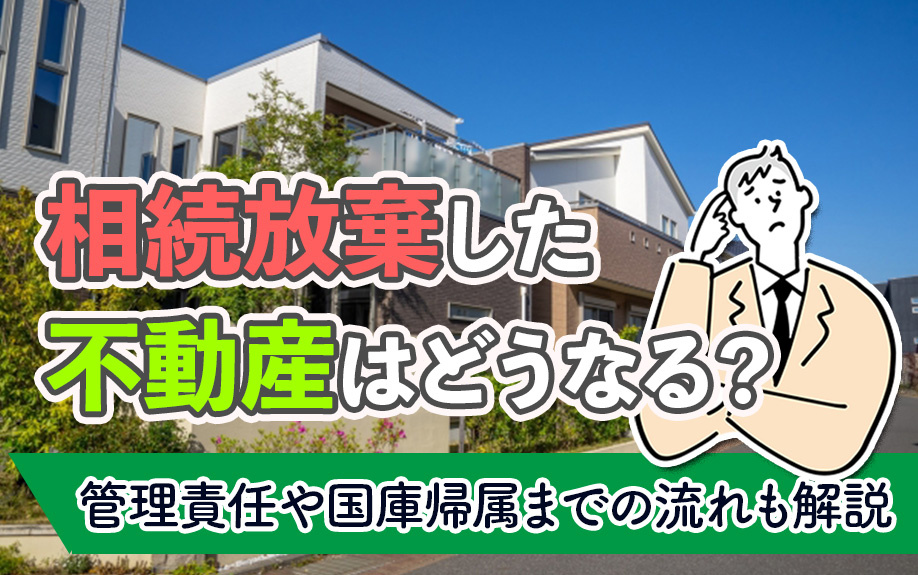 相続放棄した不動産はどうなる？管理責任や国庫帰属までの流れも解説
