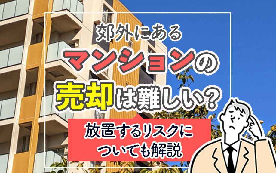 郊外にあるマンションの売却は難しい？放置するリスクについても解説