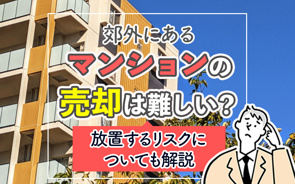 郊外にあるマンションの売却は難しい？放置するリスクについても解説の画像