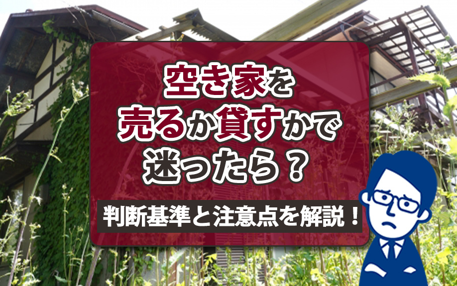 空き家を売るか貸すかで迷ったら？判断基準と注意点を解説！