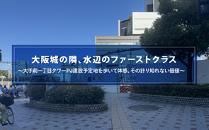 「大阪城の隣、水辺のファーストクラス」〜 大手前一丁目タワーPJ建設予定地を歩いてわかった、その計り知れない価値〜の画像