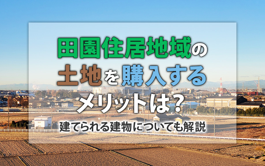 【11月2週目 編集中】田園住居地域の土地を購入するメリットは？建てられる建物についても解説