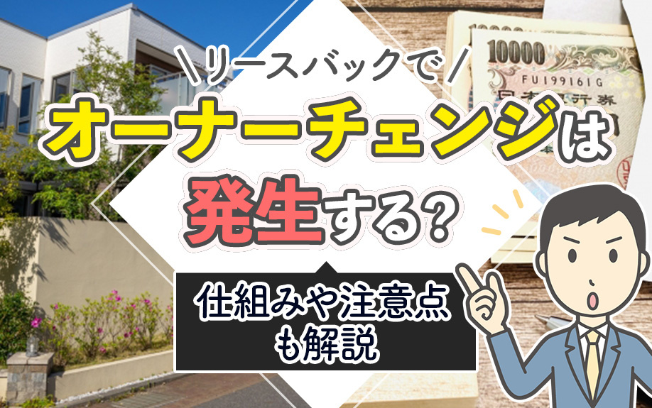 【11月2週目 編集中】リースバックでオーナーチェンジは発生する？仕組みや注意点も解説