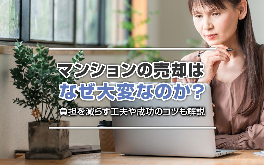 【11月2週目 編集中】マンションの売却はなぜ大変なのか？負担を減らす工夫や成功のコツも解説