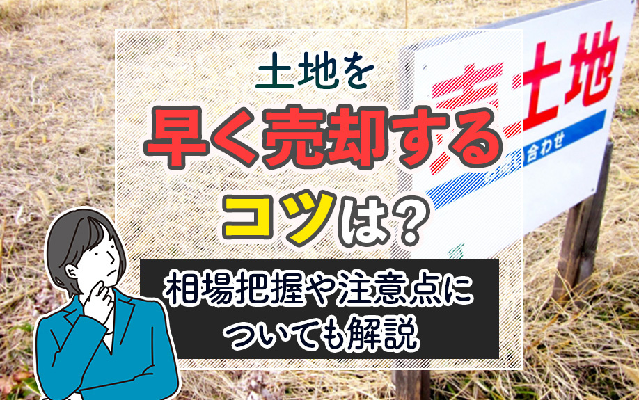 土地を早く売却するコツは？相場把握や注意点についても解説