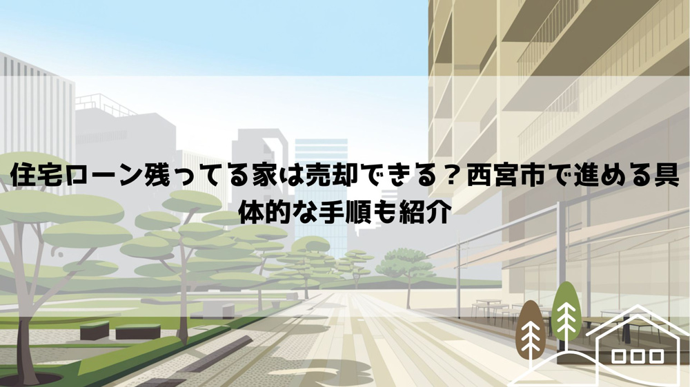 住宅ローン残ってる家は売却できる？西宮市で進める具体的な手順も紹介の画像