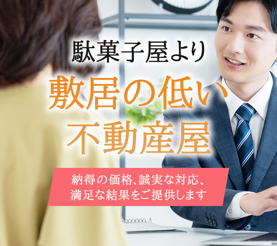 駄菓子屋より敷居の低い不動産屋　納得の価格、誠実な対応、満足な結果をご提供します