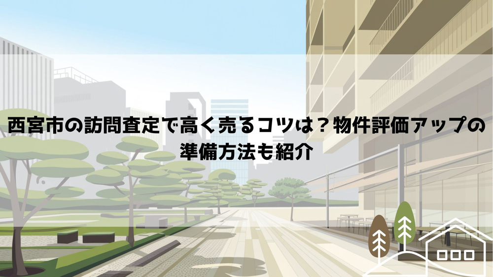 西宮市の訪問査定で高く売るコツは？物件評価アップの準備方法も紹介の画像