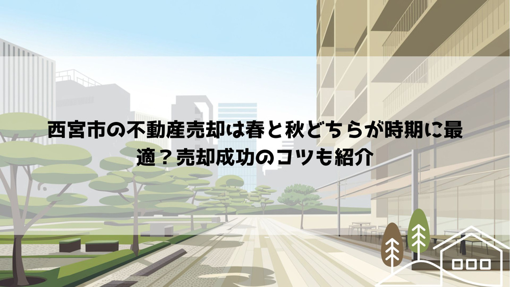 西宮市の不動産売却は春と秋どちらが時期に最適？売却成功のコツも紹介の画像