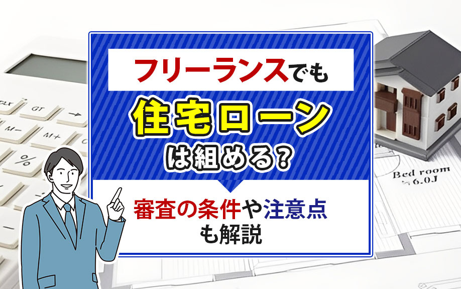 フリーランスでも住宅ローンは組める？審査の条件や注意点も解説