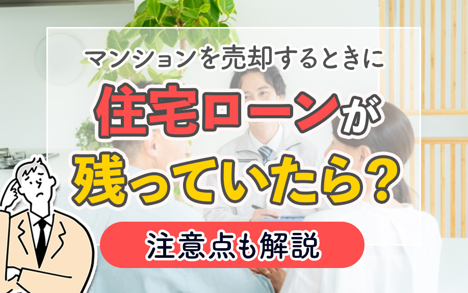 マンションを売却するときに住宅ローンが残っていたら？注意点も解説