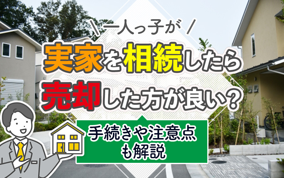 一人っ子が実家を相続したら売却した方が良い？手続きや注意点も解説