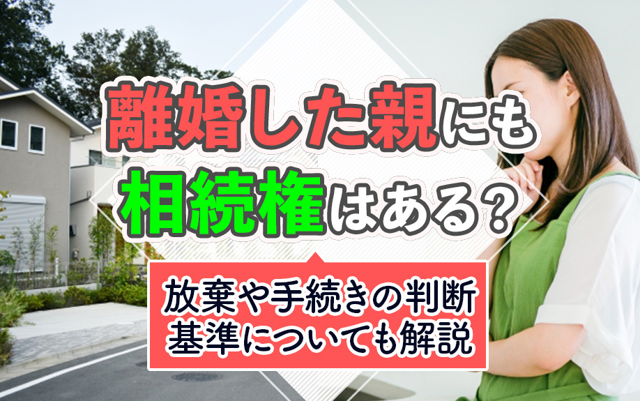離婚した親にも相続権はある？放棄や手続きの判断基準についても解説